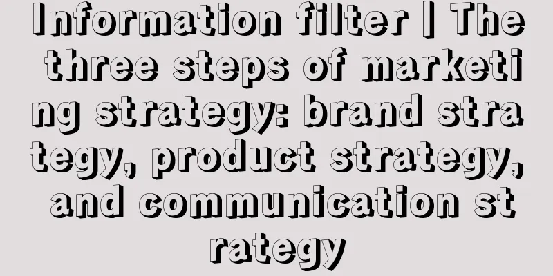 Information filter丨The three steps of marketing strategy: brand strategy, product strategy, and communication strategy