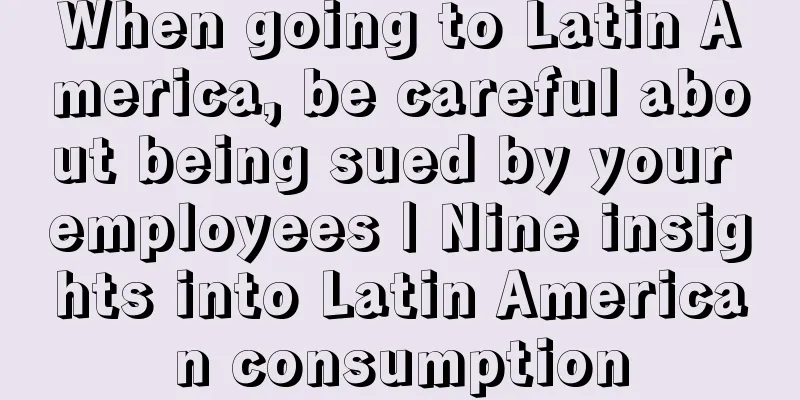 When going to Latin America, be careful about being sued by your employees | Nine insights into Latin American consumption