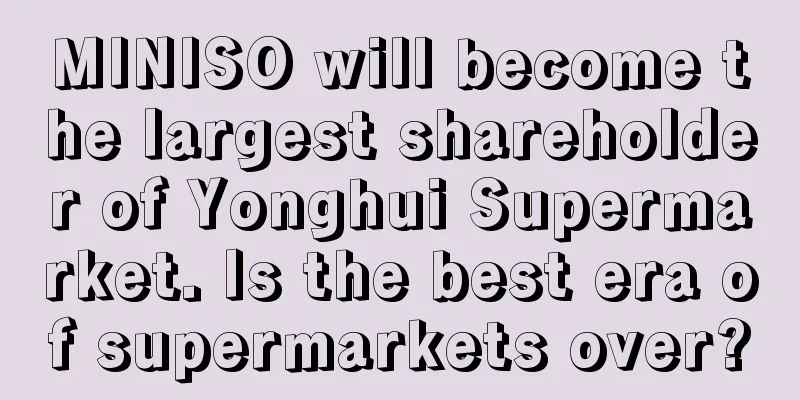 MINISO will become the largest shareholder of Yonghui Supermarket. Is the best era of supermarkets over?