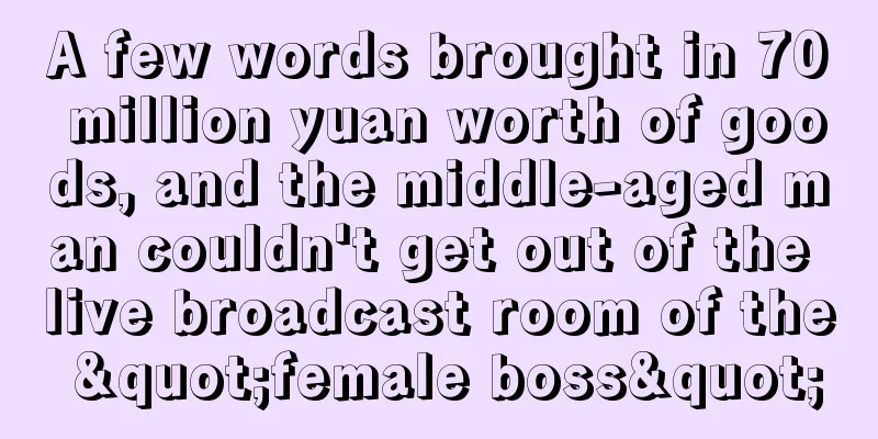 A few words brought in 70 million yuan worth of goods, and the middle-aged man couldn't get out of the live broadcast room of the "female boss"