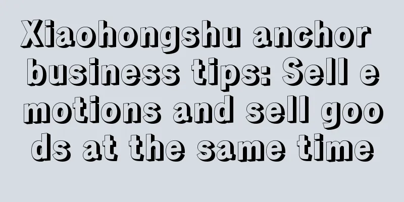 Xiaohongshu anchor business tips: Sell emotions and sell goods at the same time