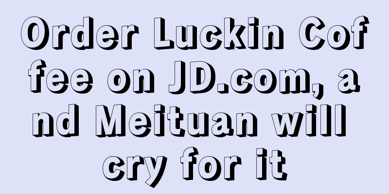 Order Luckin Coffee on JD.com, and Meituan will cry for it