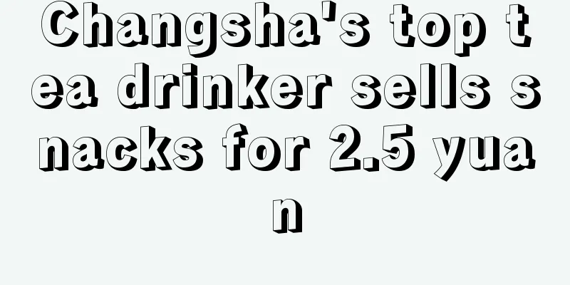 Changsha's top tea drinker sells snacks for 2.5 yuan
