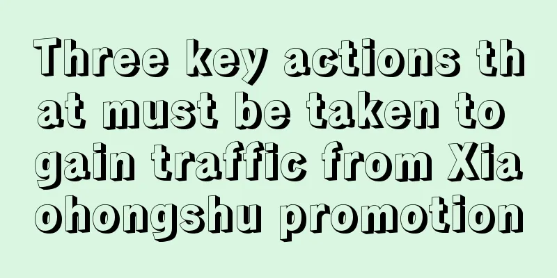 Three key actions that must be taken to gain traffic from Xiaohongshu promotion