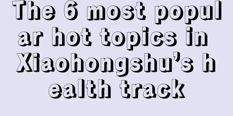 The 6 most popular hot topics in Xiaohongshu’s health track