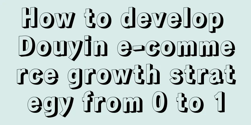 How to develop Douyin e-commerce growth strategy from 0 to 1