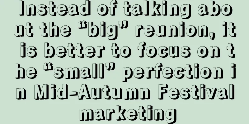 Instead of talking about the “big” reunion, it is better to focus on the “small” perfection in Mid-Autumn Festival marketing