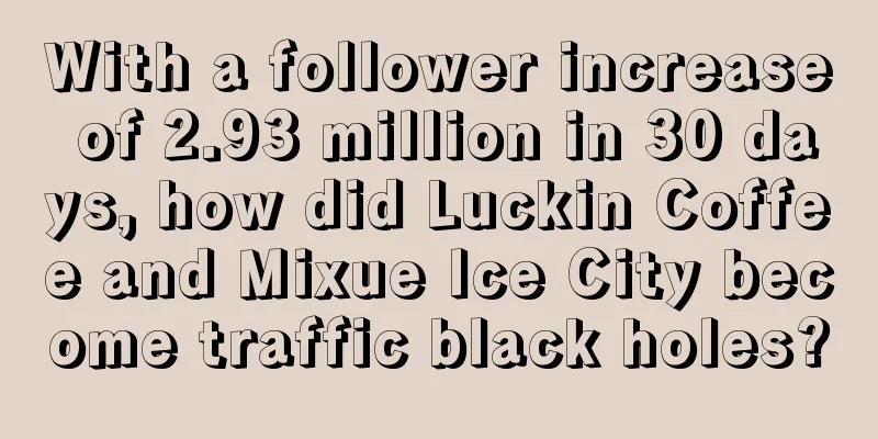 With a follower increase of 2.93 million in 30 days, how did Luckin Coffee and Mixue Ice City become traffic black holes?