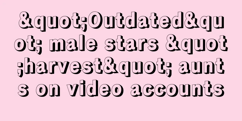"Outdated" male stars "harvest" aunts on video accounts