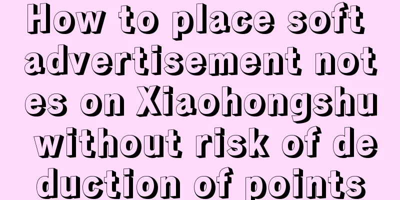How to place soft advertisement notes on Xiaohongshu without risk of deduction of points