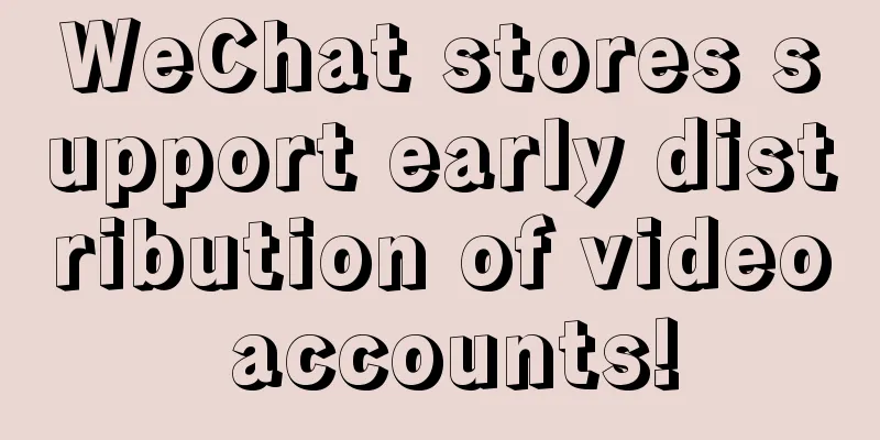 WeChat stores support early distribution of video accounts!