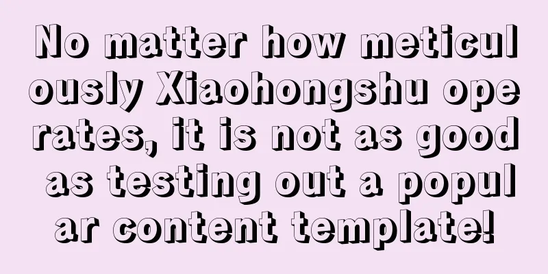 No matter how meticulously Xiaohongshu operates, it is not as good as testing out a popular content template!