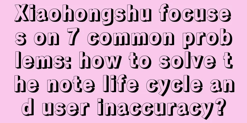 Xiaohongshu focuses on 7 common problems: how to solve the note life cycle and user inaccuracy?