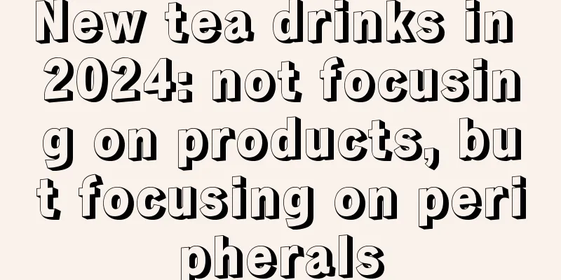 New tea drinks in 2024: not focusing on products, but focusing on peripherals