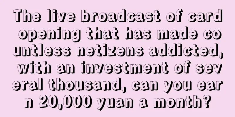 The live broadcast of card opening that has made countless netizens addicted, with an investment of several thousand, can you earn 20,000 yuan a month?