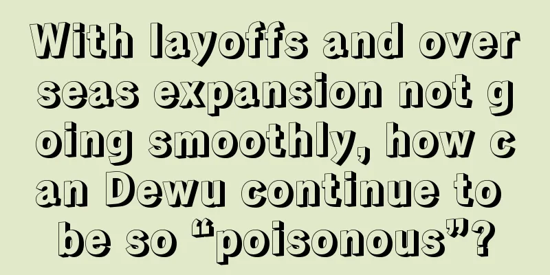 With layoffs and overseas expansion not going smoothly, how can Dewu continue to be so “poisonous”?