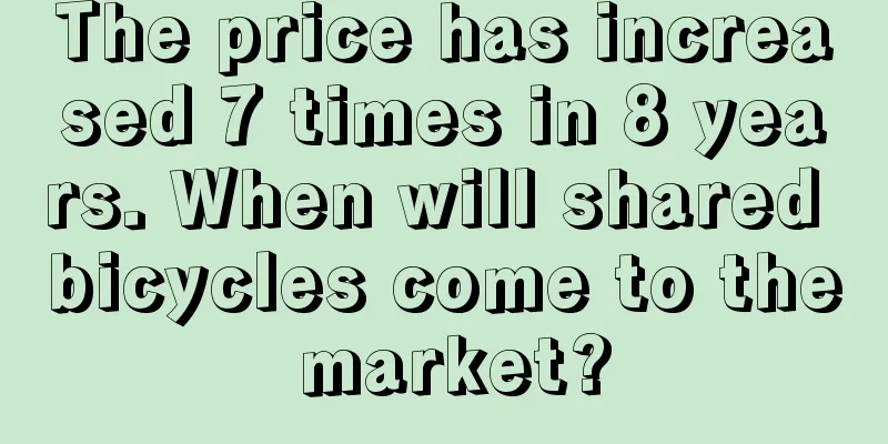The price has increased 7 times in 8 years. When will shared bicycles come to the market?
