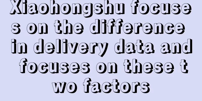 Xiaohongshu focuses on the difference in delivery data and focuses on these two factors
