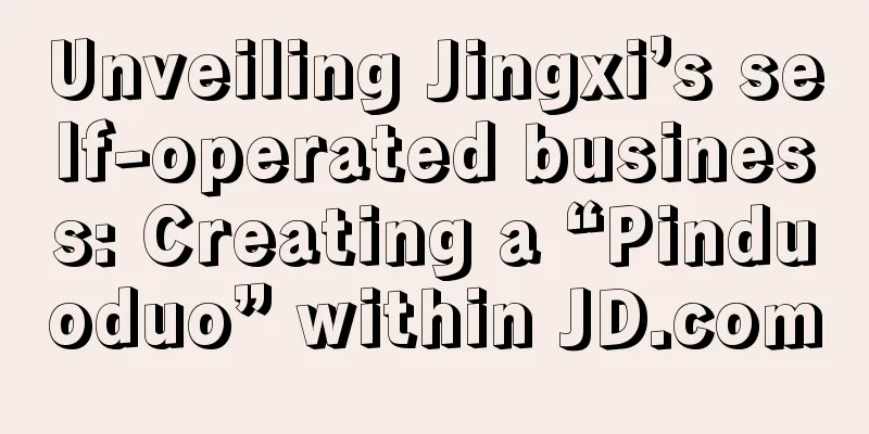 Unveiling Jingxi’s self-operated business: Creating a “Pinduoduo” within JD.com