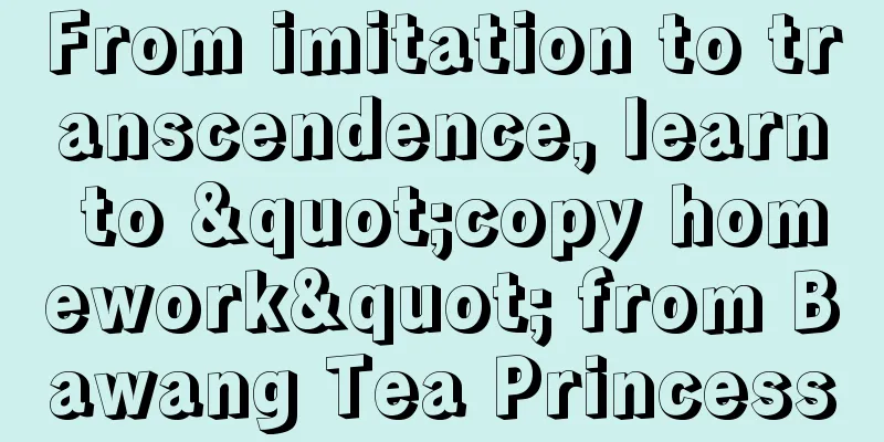 From imitation to transcendence, learn to "copy homework" from Bawang Tea Princess