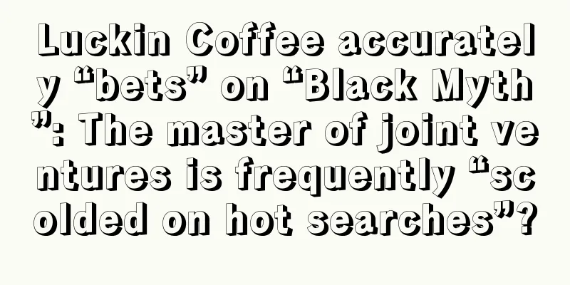 Luckin Coffee accurately “bets” on “Black Myth”: The master of joint ventures is frequently “scolded on hot searches”?