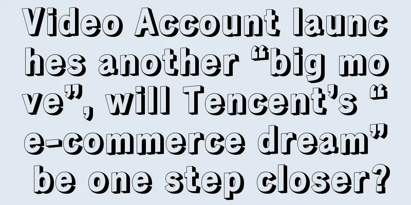 Video Account launches another “big move”, will Tencent’s “e-commerce dream” be one step closer?