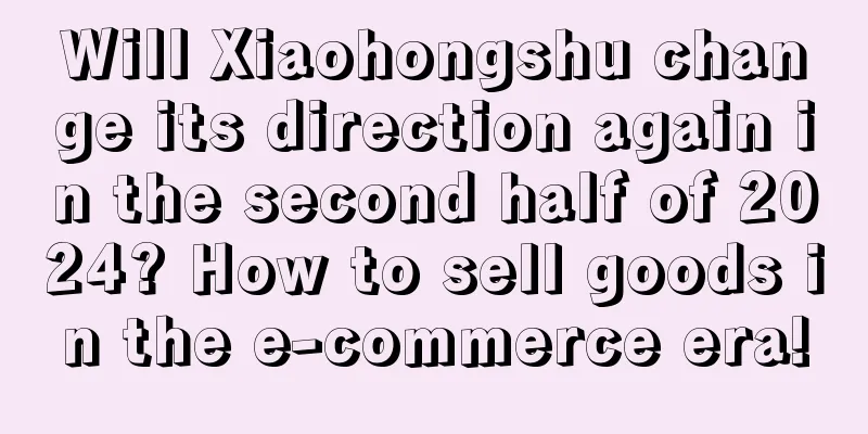 Will Xiaohongshu change its direction again in the second half of 2024? How to sell goods in the e-commerce era!