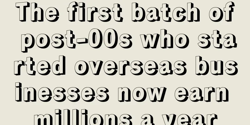 The first batch of post-00s who started overseas businesses now earn millions a year