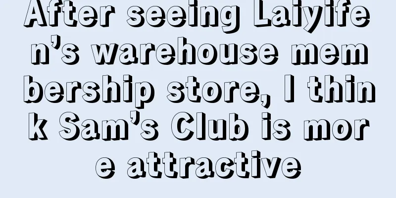 After seeing Laiyifen’s warehouse membership store, I think Sam’s Club is more attractive