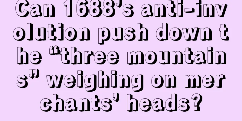 Can 1688’s anti-involution push down the “three mountains” weighing on merchants’ heads?