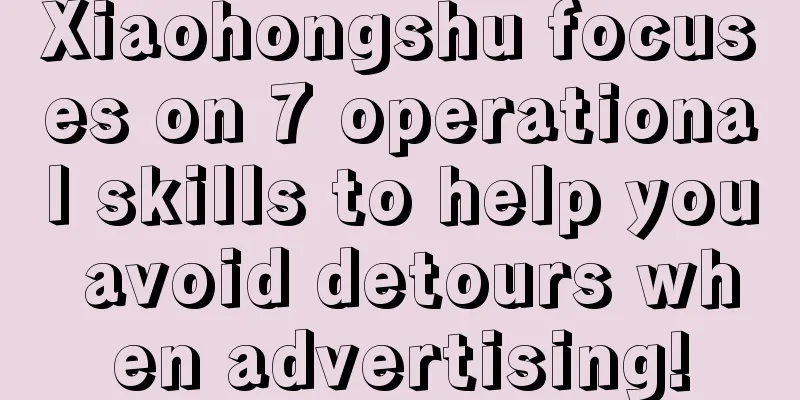 Xiaohongshu focuses on 7 operational skills to help you avoid detours when advertising!