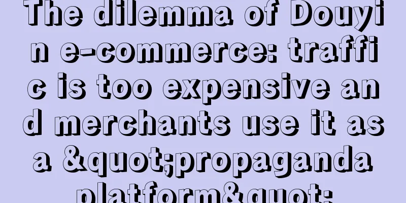 The dilemma of Douyin e-commerce: traffic is too expensive and merchants use it as a "propaganda platform"