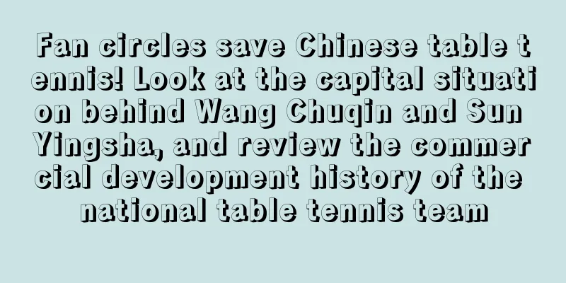 Fan circles save Chinese table tennis! Look at the capital situation behind Wang Chuqin and Sun Yingsha, and review the commercial development history of the national table tennis team