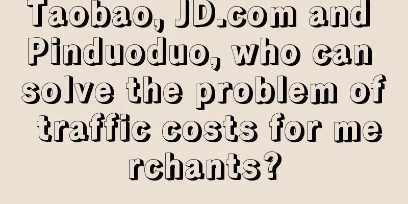 Taobao, JD.com and Pinduoduo, who can solve the problem of traffic costs for merchants?