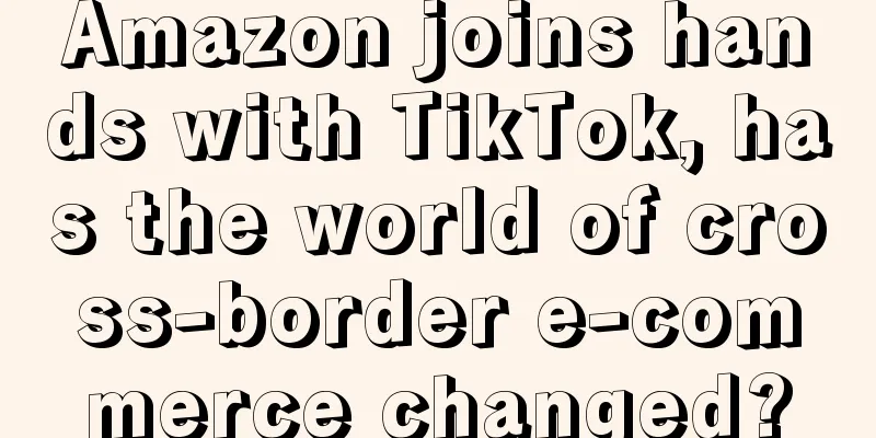 Amazon joins hands with TikTok, has the world of cross-border e-commerce changed?