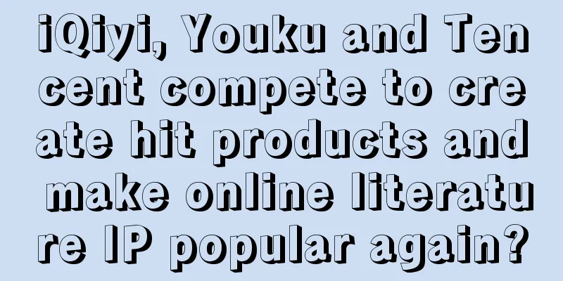iQiyi, Youku and Tencent compete to create hit products and make online literature IP popular again?
