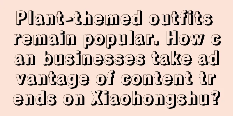 Plant-themed outfits remain popular. How can businesses take advantage of content trends on Xiaohongshu?