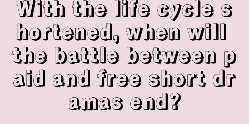 With the life cycle shortened, when will the battle between paid and free short dramas end?