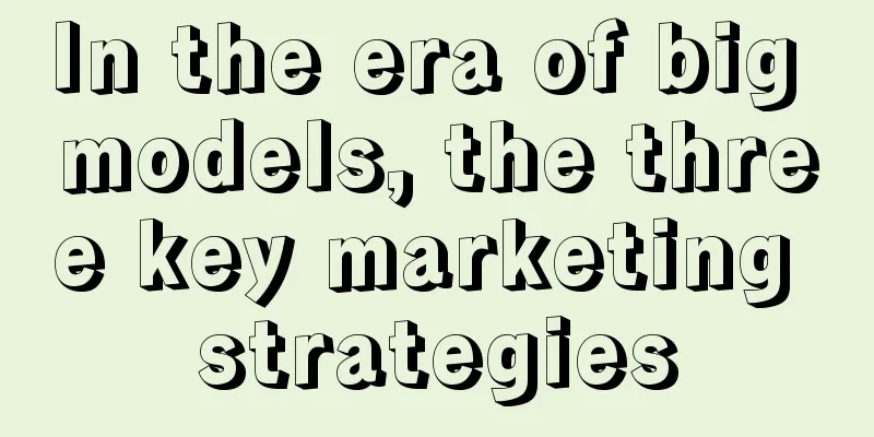 In the era of big models, the three key marketing strategies
