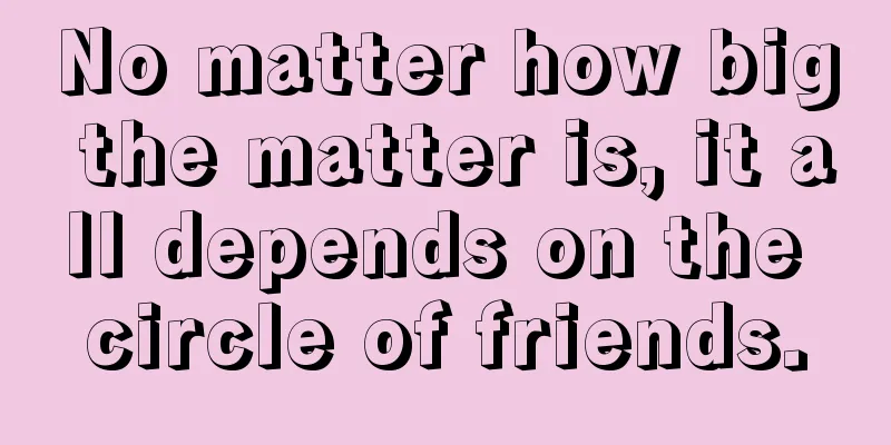No matter how big the matter is, it all depends on the circle of friends.