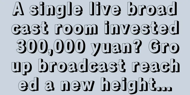 A single live broadcast room invested 300,000 yuan? Group broadcast reached a new height...