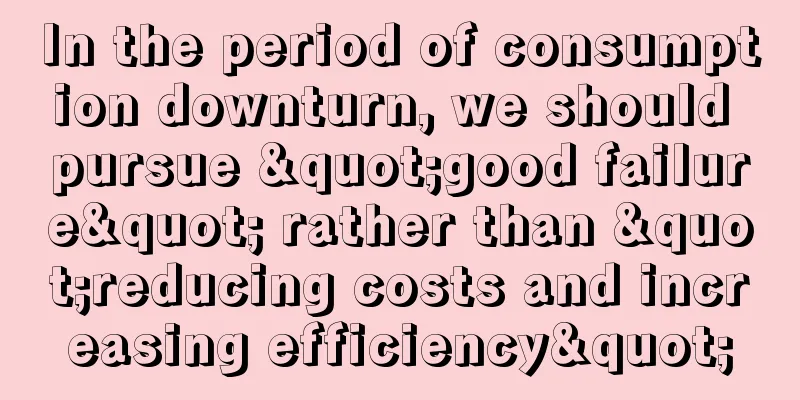 In the period of consumption downturn, we should pursue "good failure" rather than "reducing costs and increasing efficiency"