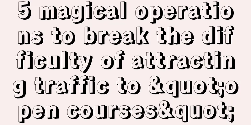5 magical operations to break the difficulty of attracting traffic to "open courses"