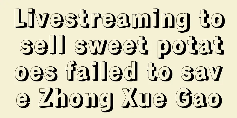 Livestreaming to sell sweet potatoes failed to save Zhong Xue Gao
