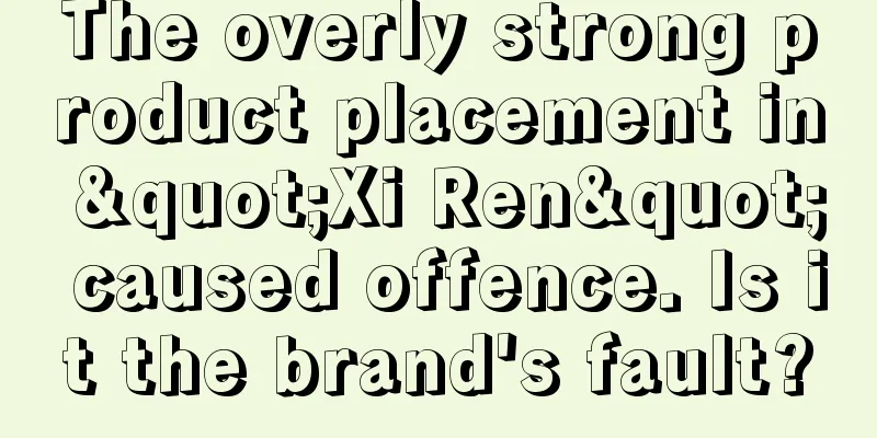 The overly strong product placement in "Xi Ren" caused offence. Is it the brand's fault?
