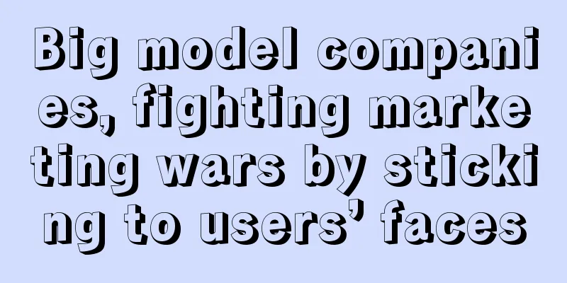 Big model companies, fighting marketing wars by sticking to users’ faces