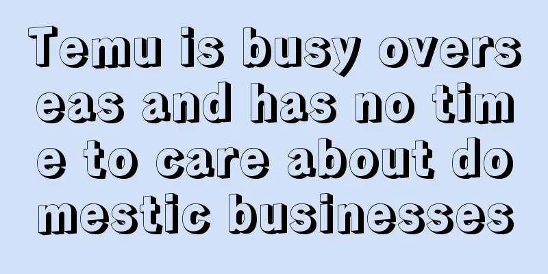 Temu is busy overseas and has no time to care about domestic businesses