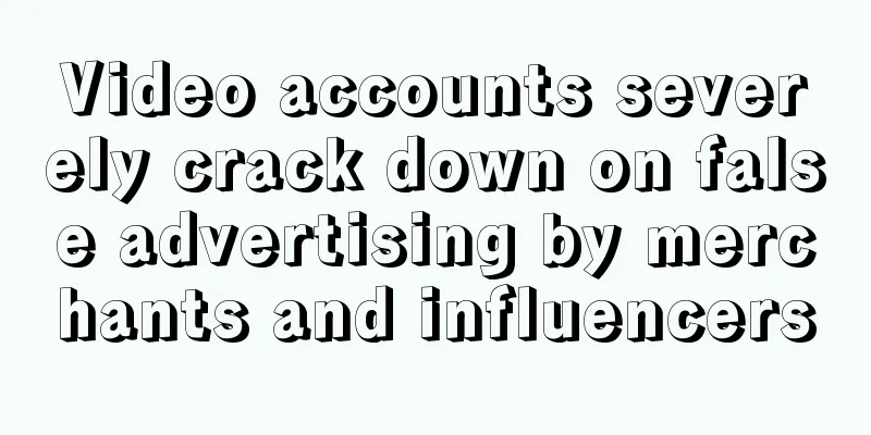 Video accounts severely crack down on false advertising by merchants and influencers