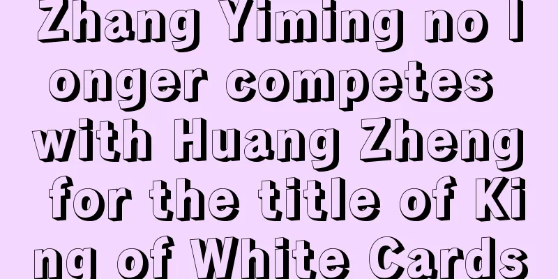 Zhang Yiming no longer competes with Huang Zheng for the title of King of White Cards