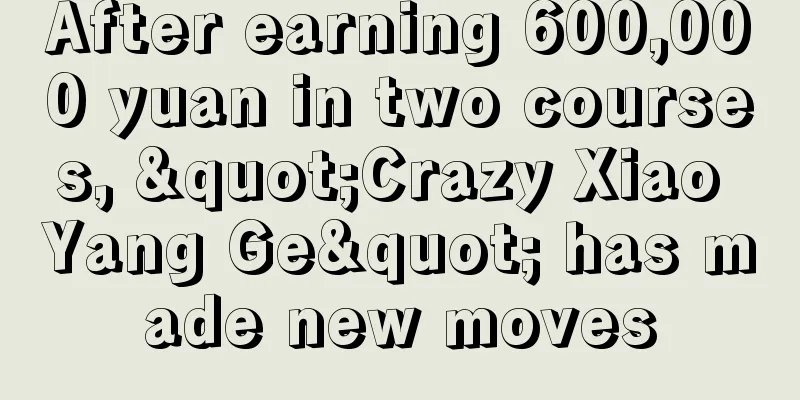 After earning 600,000 yuan in two courses, "Crazy Xiao Yang Ge" has made new moves